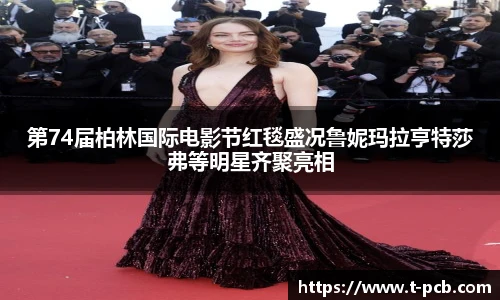 壹号国际第74届柏林国际电影节红毯盛况鲁妮玛拉亨特莎弗等明星齐聚亮相