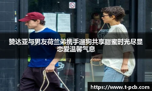 壹号国际赞达亚与男友荷兰弟携手遛狗共享甜蜜时光尽显恋爱温馨气息